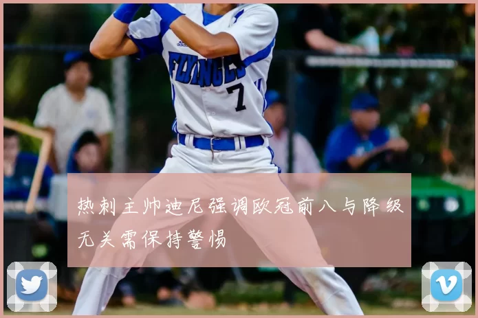 热刺主帅迪尼强调欧冠前八与降级无关需保持警惕
