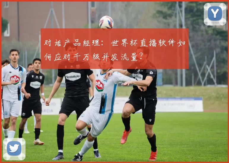 对话产品经理：世界杯直播软件如何应对千万级并发流量？