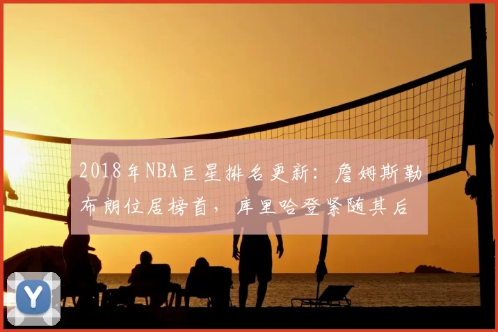 2018年NBA巨星排名更新：詹姆斯勒布朗位居榜首，库里哈登紧随其后