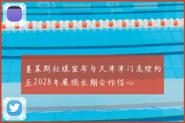 基莱斯社媒宣布与天津津门虎续约至2028年展现长期合作信心