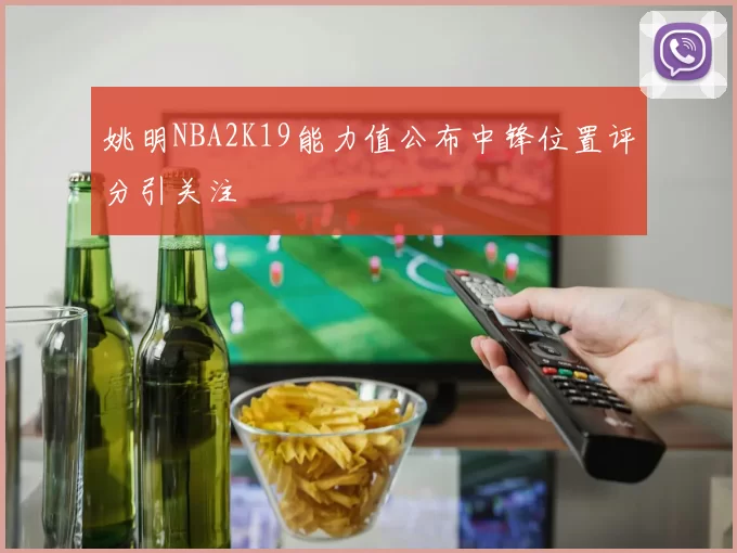 姚明NBA2K19能力值公布中锋位置评分引关注