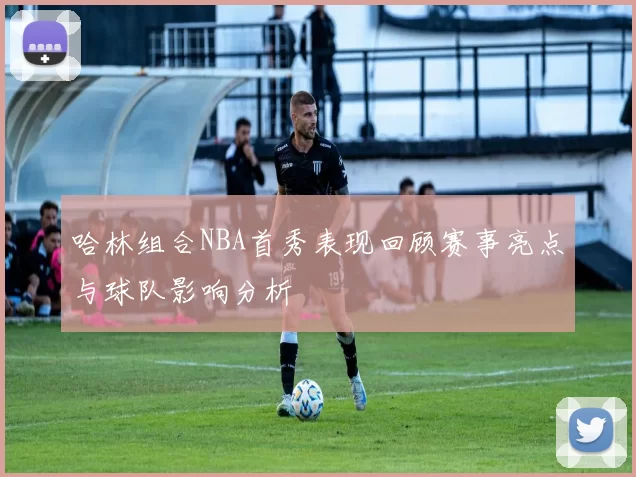 哈林组合NBA首秀表现回顾赛事亮点与球队影响分析