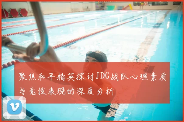 聚焦和平精英探讨JDG战队心理素质与竞技表现的深度分析