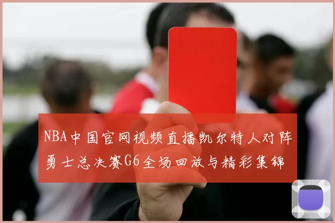 NBA中国官网视频直播凯尔特人对阵勇士总决赛G6全场回放与精彩集锦