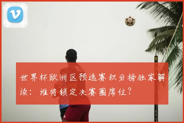 世界杯欧洲区预选赛积分榜独家解读：谁将锁定决赛圈席位？