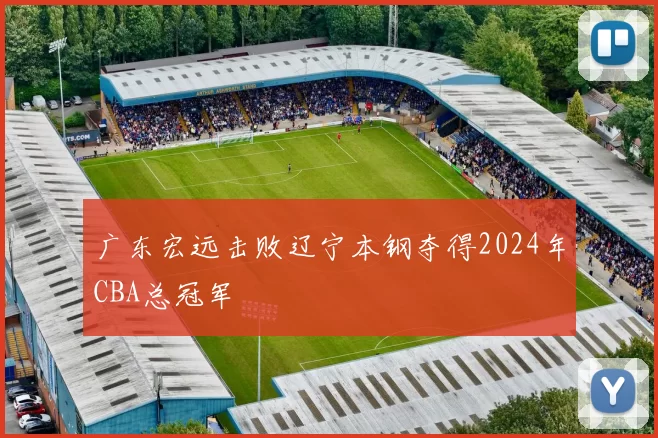广东宏远击败辽宁本钢夺得2024年CBA总冠军