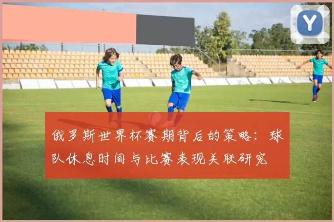 俄罗斯世界杯赛期背后的策略:球队休息时间与比赛表现关联研究