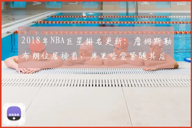 2018年NBA巨星排名更新：詹姆斯勒布朗位居榜首，库里哈登紧随其后