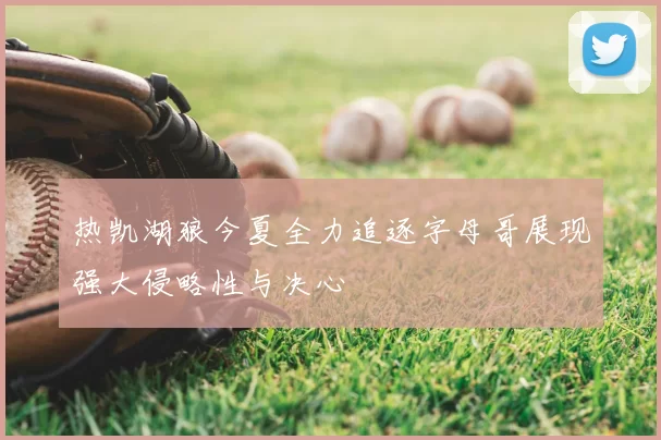 热凯湖狼今夏全力追逐字母哥展现强大侵略性与决心