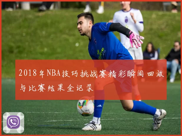 2018年NBA技巧挑战赛精彩瞬间回放与比赛结果全记录