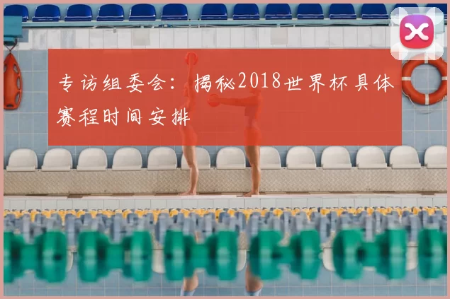 专访组委会：揭秘2018世界杯具体赛程时间安排