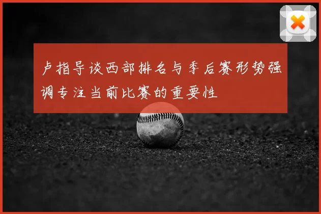 卢指导谈西部排名与季后赛形势强调专注当前比赛的重要性