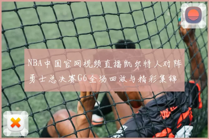 NBA中国官网视频直播凯尔特人对阵勇士总决赛G6全场回放与精彩集锦