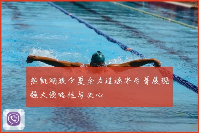 热凯湖狼今夏全力追逐字母哥展现强大侵略性与决心