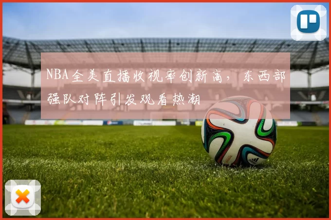 NBA全美直播收视率创新高，东西部强队对阵引发观看热潮