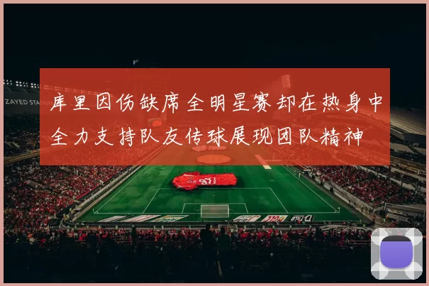 库里因伤缺席全明星赛却在热身中全力支持队友传球展现团队精神