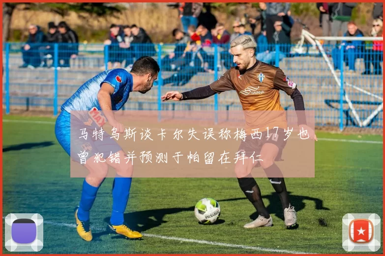 马特乌斯谈卡尔失误称梅西17岁也曾犯错并预测于帕留在拜仁