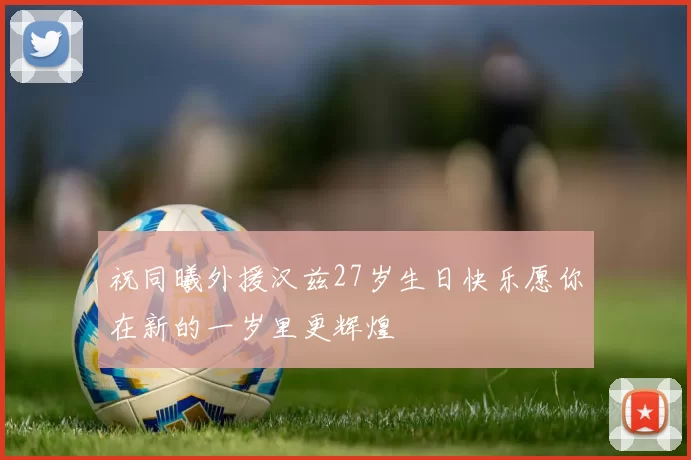 祝同曦外援汉兹27岁生日快乐愿你在新的一岁里更辉煌