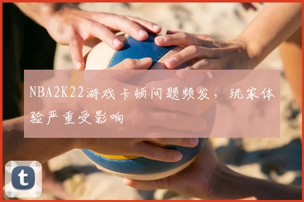 NBA2K22游戏卡顿问题频发，玩家体验严重受影响
