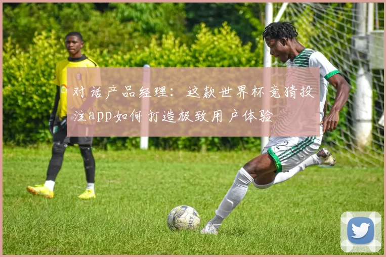 对话产品经理：这款世界杯竞猜投注app如何打造极致用户体验