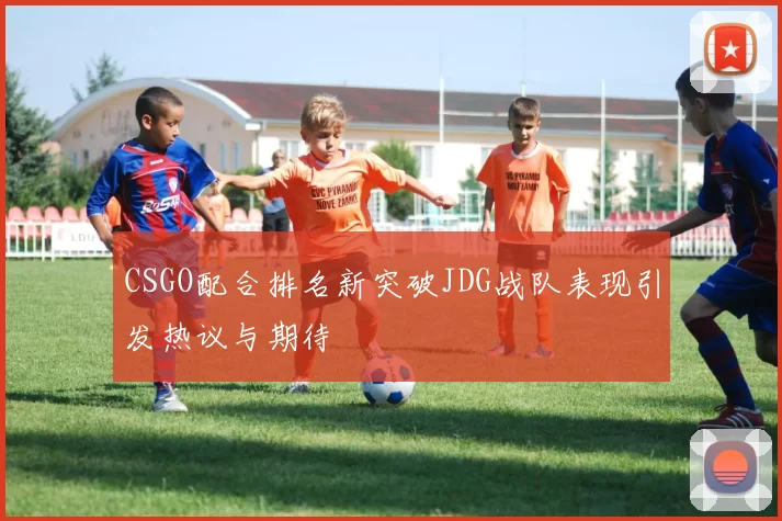 CSGO配合排名新突破JDG战队表现引发热议与期待
