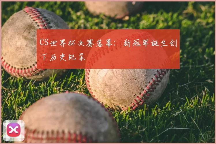 CS世界杯决赛落幕：新冠军诞生创下历史纪录