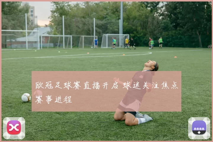 欧冠足球赛直播开启 球迷关注焦点赛事进程