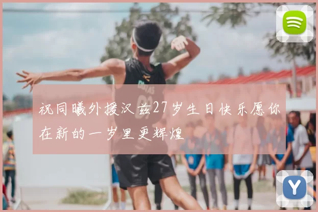 祝同曦外援汉兹27岁生日快乐愿你在新的一岁里更辉煌