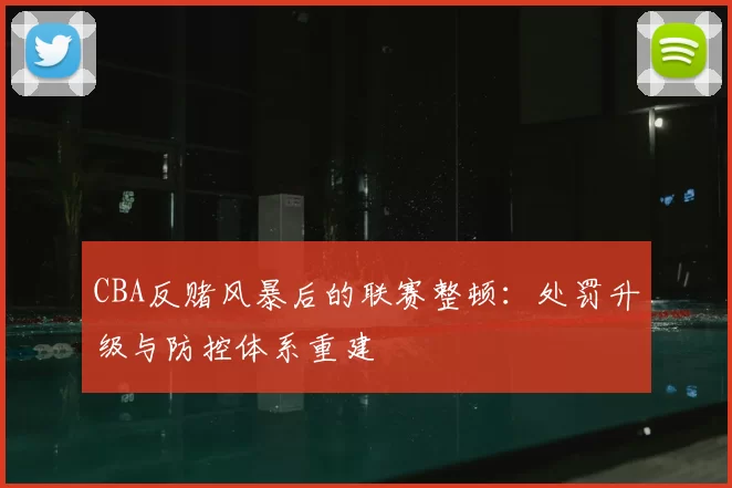 CBA反赌风暴后的联赛整顿:处罚升级与防控体系重建