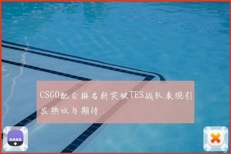 CSGO配合排名新突破TES战队表现引发热议与期待
