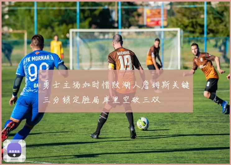 勇士主场加时惜败湖人詹姆斯关键三分锁定胜局库里空砍三双