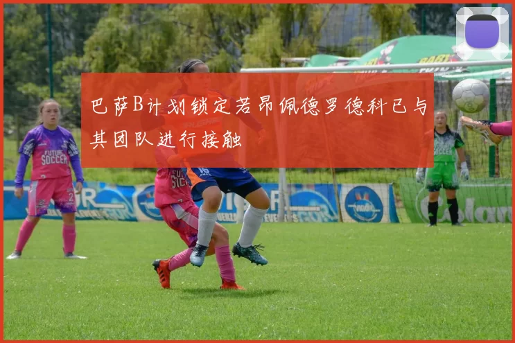 巴萨B计划锁定若昂佩德罗德科已与其团队进行接触