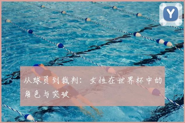 从球员到裁判：女性在世界杯中的角色与突破