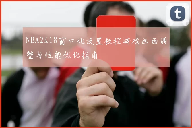 NBA2K18窗口化设置教程游戏画面调整与性能优化指南