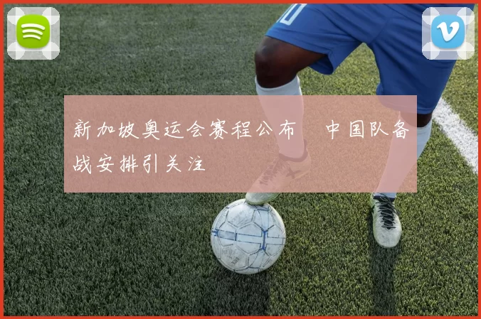 新加坡奥运会赛程公布 中国队备战安排引关注