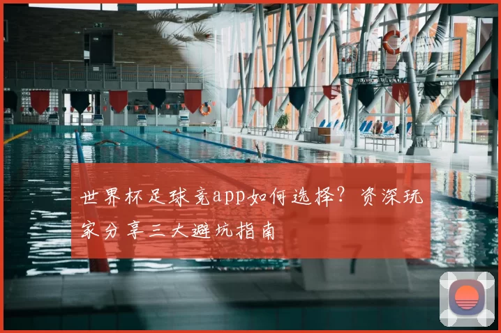 世界杯足球竞app如何选择?资深玩家分享三大避坑指南