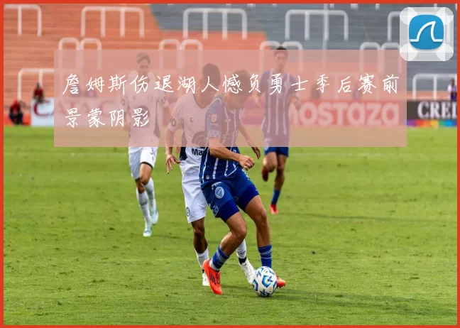 詹姆斯伤退湖人憾负勇士季后赛前景蒙阴影