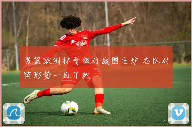 男篮欧洲杯晋级对战图出炉 各队对阵形势一目了然
