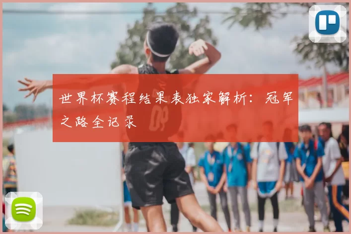世界杯赛程结果表独家解析：冠军之路全记录