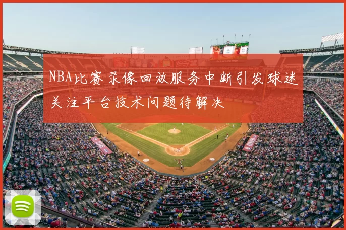 NBA比赛录像回放服务中断引发球迷关注平台技术问题待解决