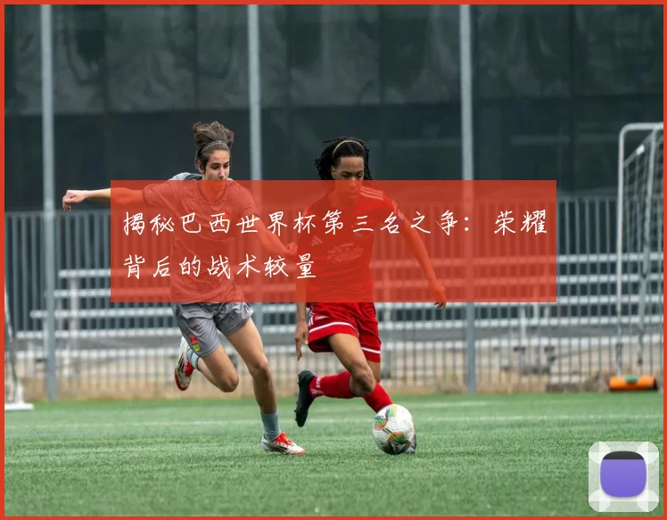 揭秘巴西世界杯第三名之争：荣耀背后的战术较量