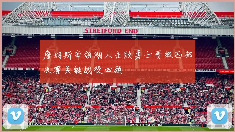 詹姆斯率领湖人击败勇士晋级西部决赛关键战役回顾