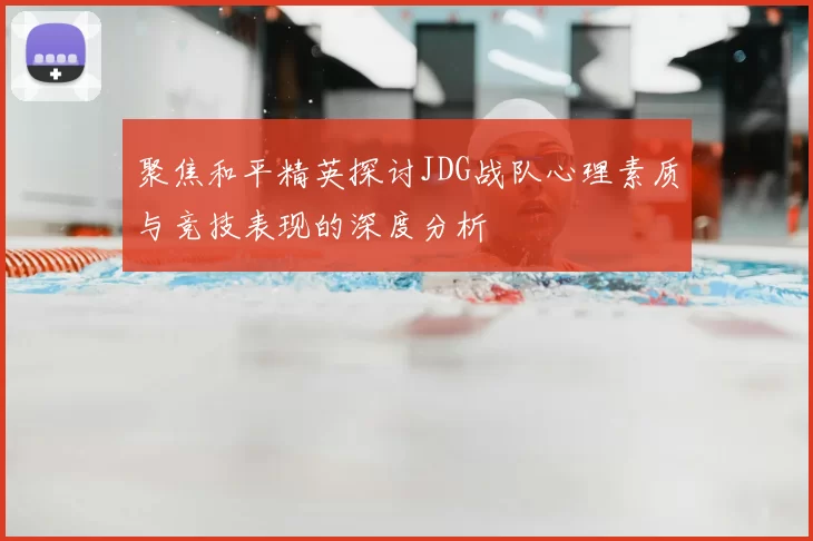 聚焦和平精英探讨JDG战队心理素质与竞技表现的深度分析