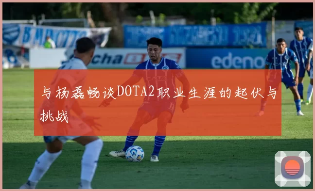 与杨磊畅谈DOTA2职业生涯的起伏与挑战