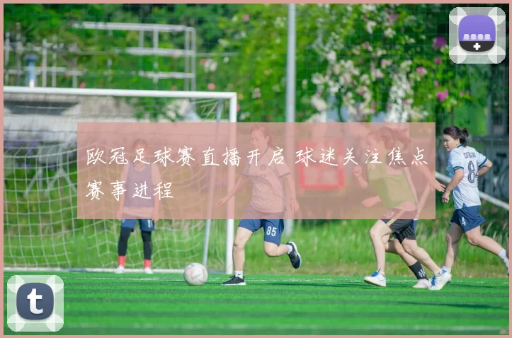 欧冠足球赛直播开启 球迷关注焦点赛事进程