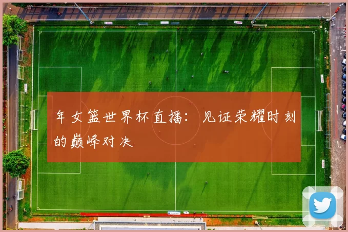 年女篮世界杯直播:见证荣耀时刻的巅峰对决