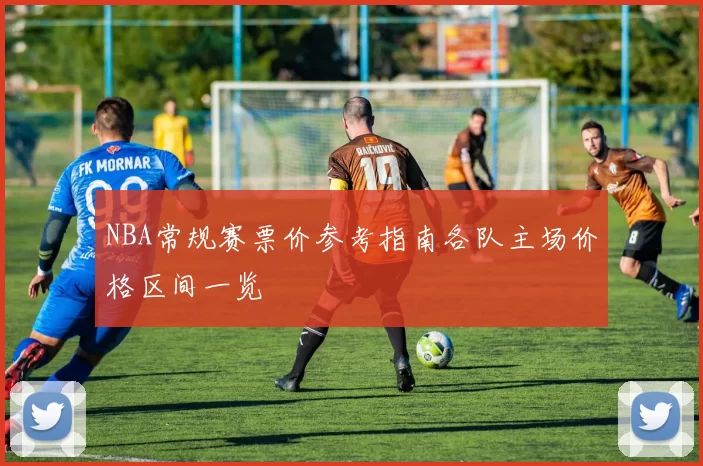 NBA常规赛票价参考指南各队主场价格区间一览