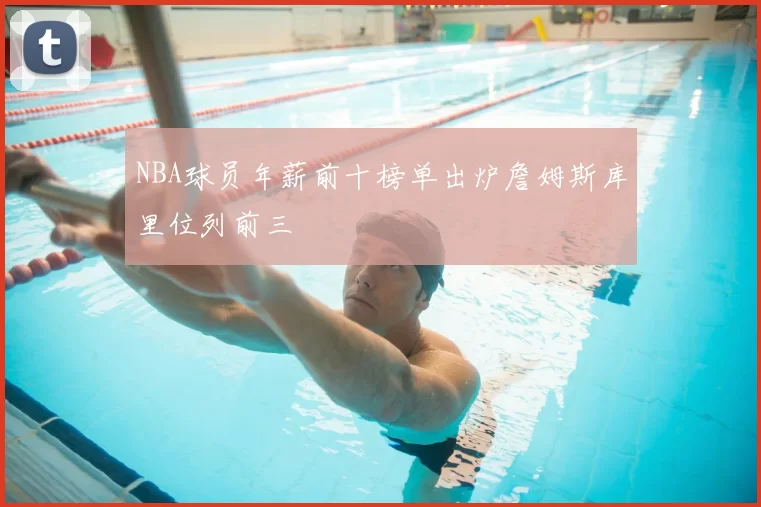 NBA球员年薪前十榜单出炉詹姆斯库里位列前三