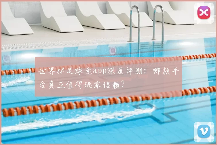 世界杯足球竞app深度评测:哪款平台真正值得玩家信赖?
