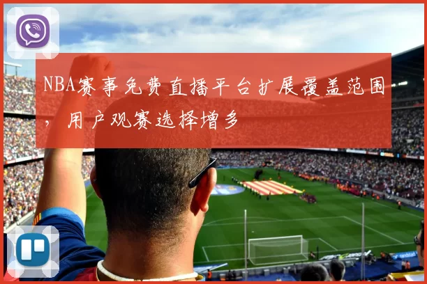 NBA赛事免费直播平台扩展覆盖范围，用户观赛选择增多